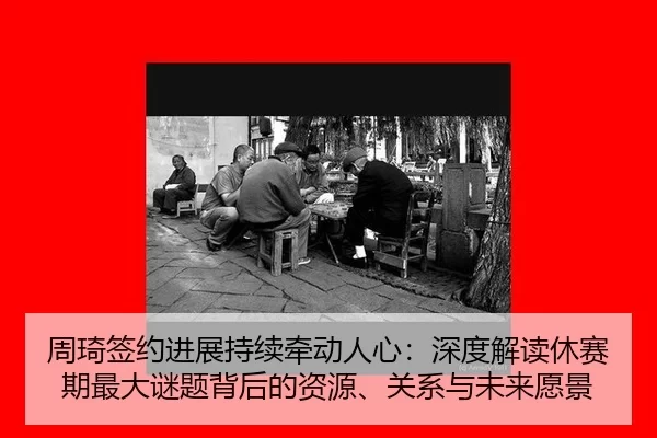 周琦签约进展持续牵动人心：深度解读休赛期最大谜题背后的资源、关系与未来愿景